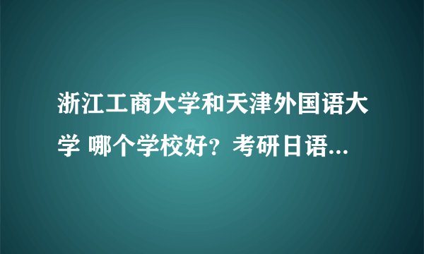 浙江工商大学和天津外国语大学 哪个学校好？考研日语专业，哪个对以后的发展更好，哪个相对好考一点
