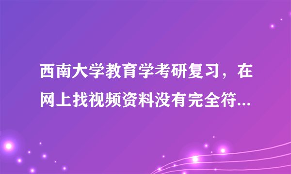 西南大学教育学考研复习，在网上找视频资料没有完全符合的可以借鉴学习吗？