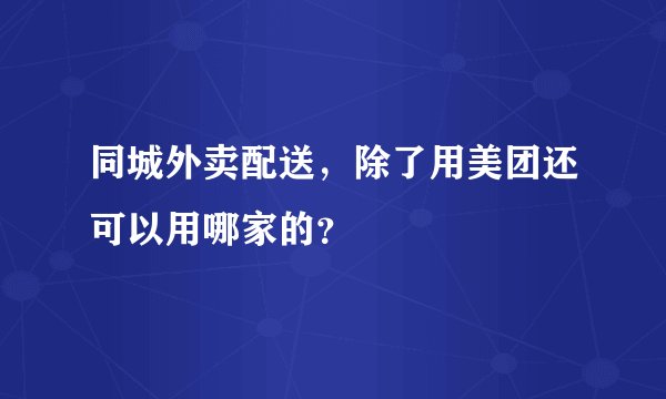 同城外卖配送，除了用美团还可以用哪家的？