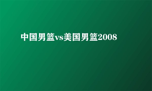 中国男篮vs美国男篮2008