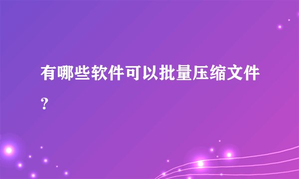 有哪些软件可以批量压缩文件？