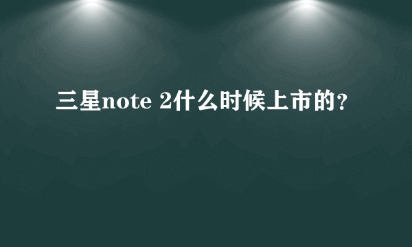 三星note 2什么时候上市的？