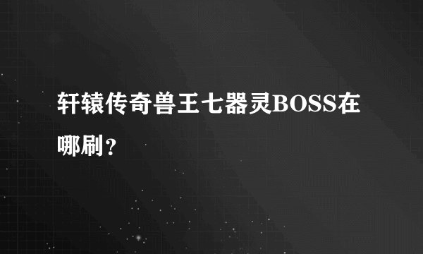 轩辕传奇兽王七器灵BOSS在哪刷？