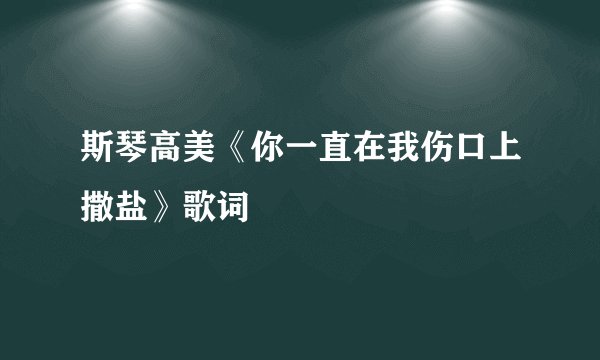 斯琴高美《你一直在我伤口上撒盐》歌词