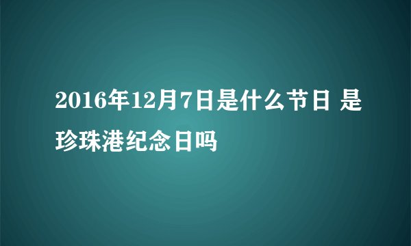 2016年12月7日是什么节日 是珍珠港纪念日吗
