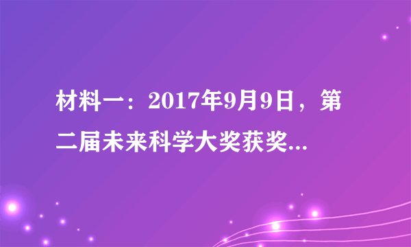 材料一：2017年9月9日，第二届未来科学大奖获奖名单公布，清华大学的施一公获得“生命科学奖”。施一公因其“在解析真核信使RNA剪接体这一关键复合物的结构，揭示活性部位及分子层面机理的重大贡献”而获奖。他2008年回国效力，漫漫拼搏路，追逐心中“努力攀登生命科学高峰，力争居于世界领先水平”的梦想。施一公正与清华的同事们做一个长远的规划，利用清华的号召力，吸引更多世界优秀人才加入。