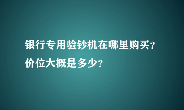 银行专用验钞机在哪里购买？价位大概是多少？