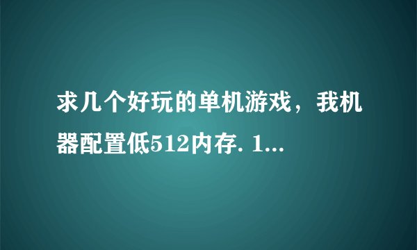 求几个好玩的单机游戏，我机器配置低512内存. 1.6CPU 大家看着发几个 谢谢