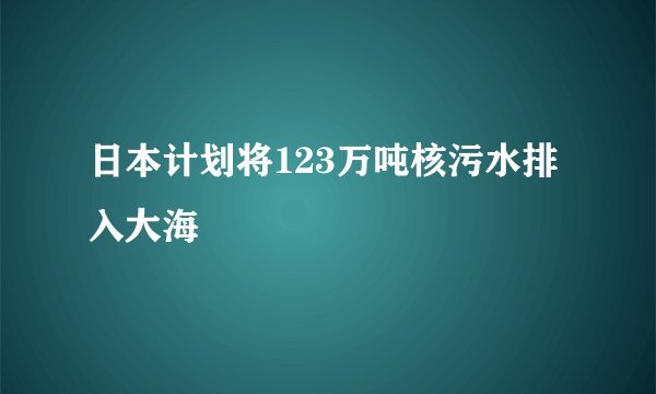 日本计划将123万吨核污水排入大海