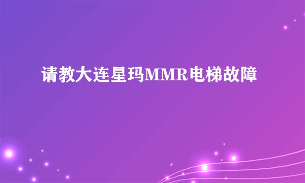 请教大连星玛MMR电梯故障