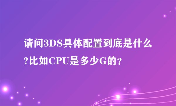 请问3DS具体配置到底是什么?比如CPU是多少G的？