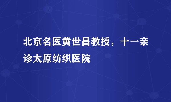 北京名医黄世昌教授，十一亲诊太原纺织医院