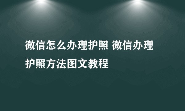 微信怎么办理护照 微信办理护照方法图文教程