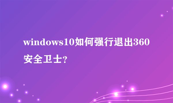 windows10如何强行退出360安全卫士？