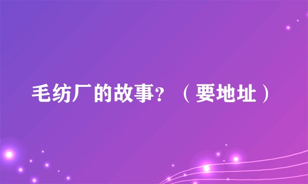 毛纺厂的故事？（要地址）