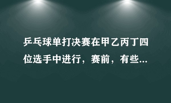 乒乓球单打决赛在甲乙丙丁四位选手中进行，赛前，有些人预测比赛结果，