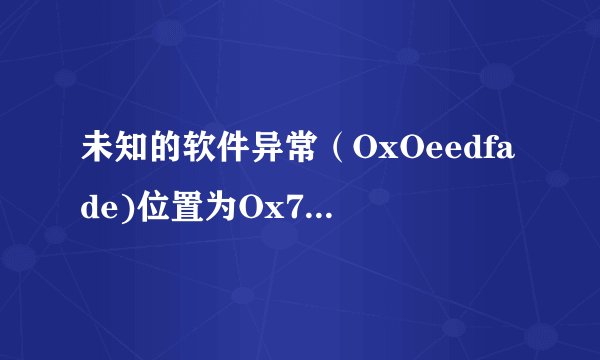 未知的软件异常（OxOeedfade)位置为Ox7c81eb33