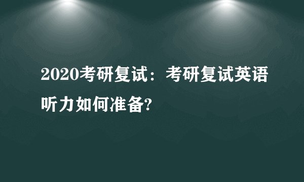 2020考研复试：考研复试英语听力如何准备?