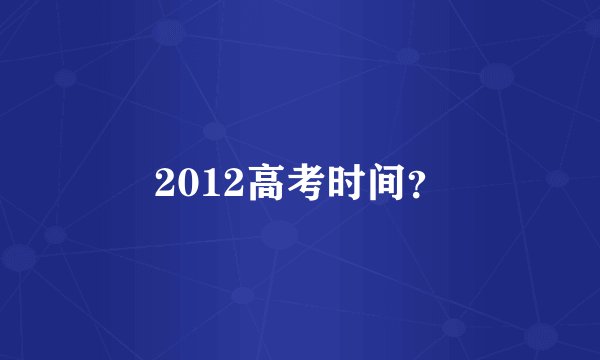 2012高考时间？