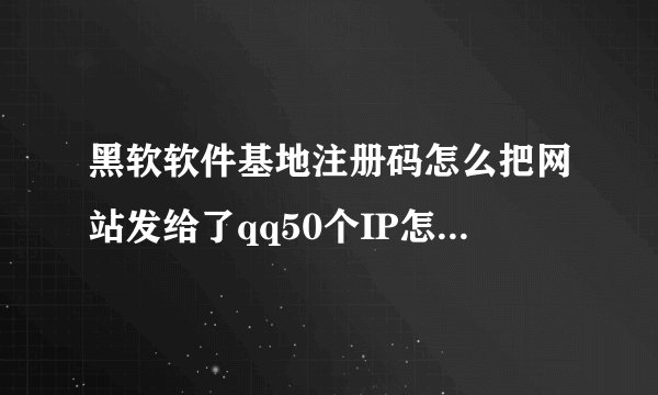 黑软软件基地注册码怎么把网站发给了qq50个IP怎么不行？？？？？