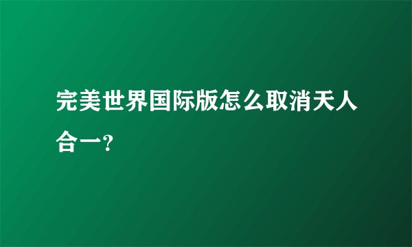 完美世界国际版怎么取消天人合一？