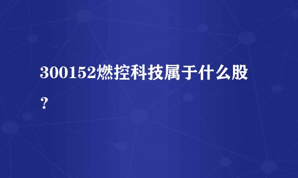300152燃控科技属于什么股？