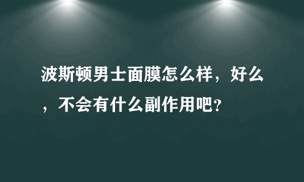 波斯顿男士面膜怎么样，好么，不会有什么副作用吧？
