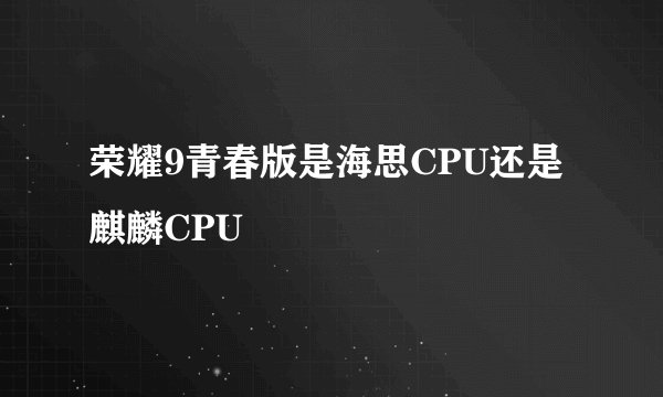 荣耀9青春版是海思CPU还是麒麟CPU