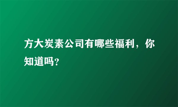 方大炭素公司有哪些福利，你知道吗？