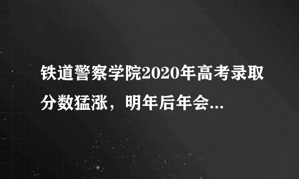 铁道警察学院2020年高考录取分数猛涨，明年后年会升一本吗？