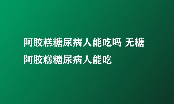 阿胶糕糖尿病人能吃吗 无糖阿胶糕糖尿病人能吃