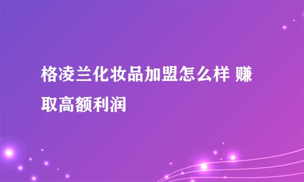 格凌兰化妆品加盟怎么样 赚取高额利润