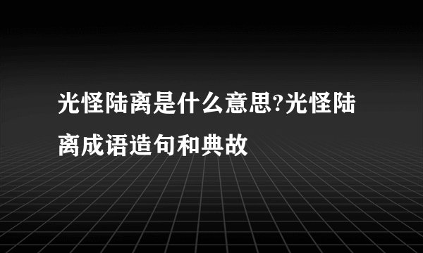 光怪陆离是什么意思?光怪陆离成语造句和典故