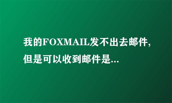 我的FOXMAIL发不出去邮件,但是可以收到邮件是怎么回事呀？