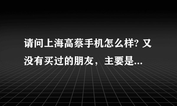 请问上海高蔡手机怎么样? 又没有买过的朋友，主要是质量好不好？