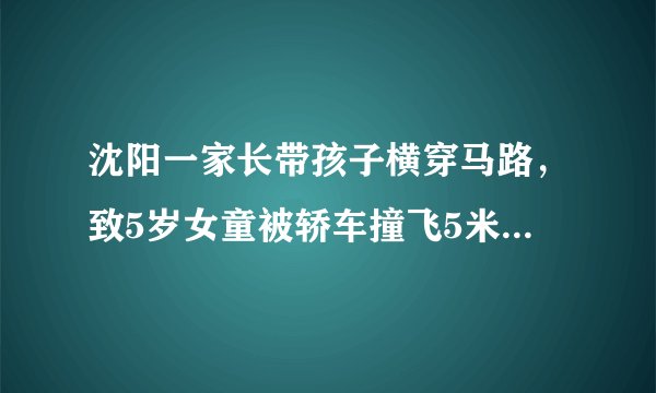 沈阳一家长带孩子横穿马路，致5岁女童被轿车撞飞5米远，你怎么看？