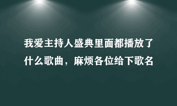 我爱主持人盛典里面都播放了什么歌曲，麻烦各位给下歌名