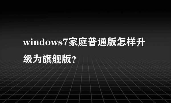 windows7家庭普通版怎样升级为旗舰版？