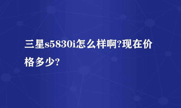 三星s5830i怎么样啊?现在价格多少?