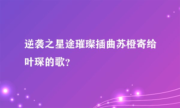 逆袭之星途璀璨插曲苏橙寄给叶琛的歌？