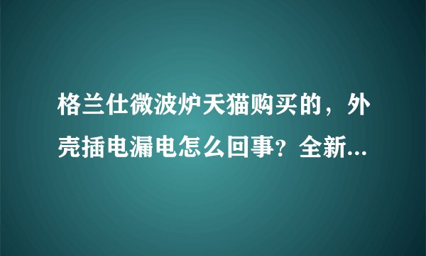 格兰仕微波炉天猫购买的，外壳插电漏电怎么回事？全新的微波炉