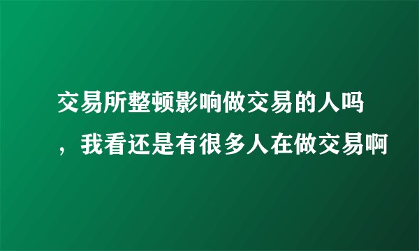 交易所整顿影响做交易的人吗，我看还是有很多人在做交易啊