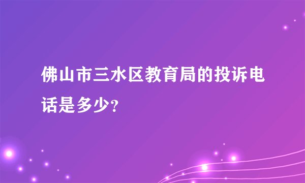 佛山市三水区教育局的投诉电话是多少？