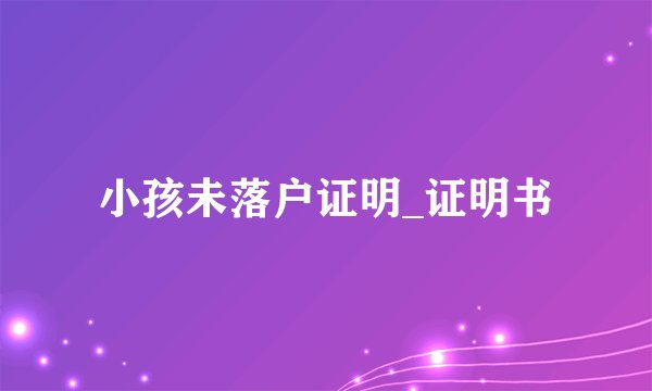 小孩未落户证明_证明书