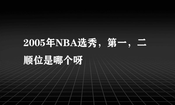 2005年NBA选秀，第一，二顺位是哪个呀