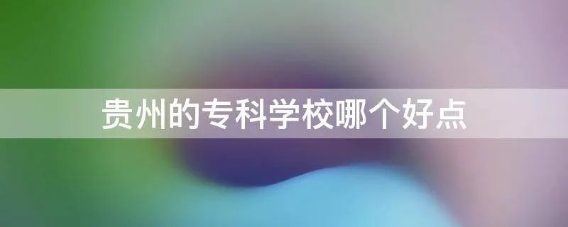 贵州的专科学校哪个好点