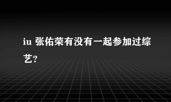 iu 张佑荣有没有一起参加过综艺？