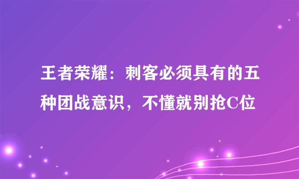 王者荣耀：刺客必须具有的五种团战意识，不懂就别抢C位