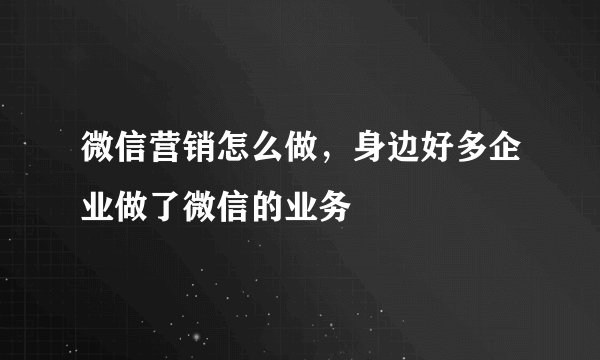 微信营销怎么做，身边好多企业做了微信的业务