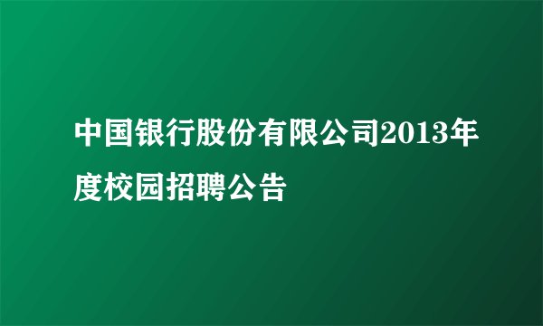 中国银行股份有限公司2013年度校园招聘公告